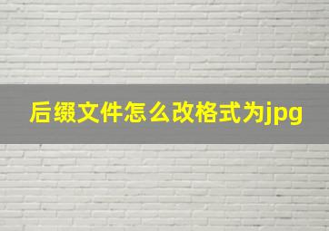 后缀文件怎么改格式为jpg