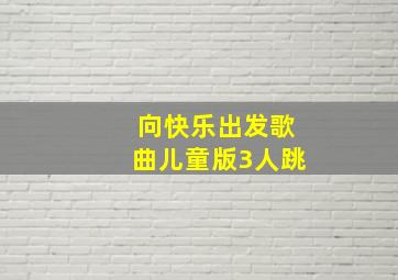 向快乐出发歌曲儿童版3人跳