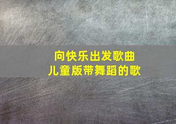 向快乐出发歌曲儿童版带舞蹈的歌