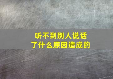 听不到别人说话了什么原因造成的