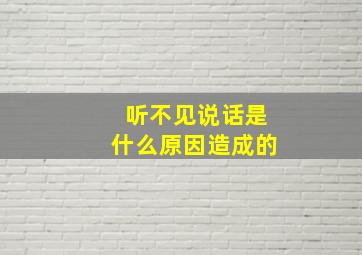 听不见说话是什么原因造成的