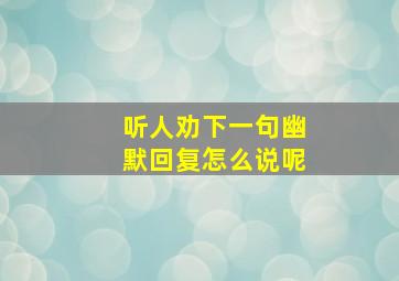 听人劝下一句幽默回复怎么说呢