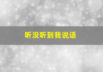 听没听到我说话