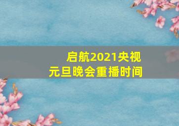 启航2021央视元旦晚会重播时间