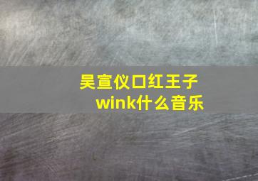 吴宣仪口红王子wink什么音乐