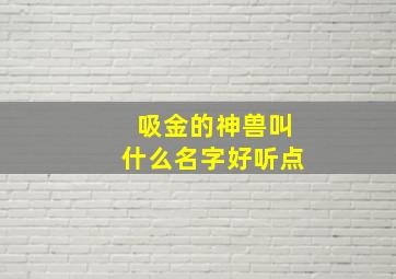 吸金的神兽叫什么名字好听点