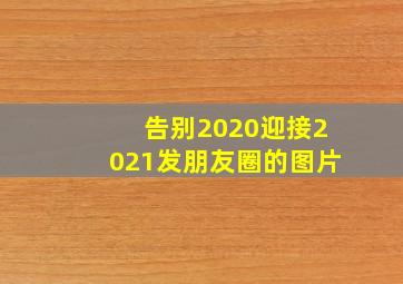 告别2020迎接2021发朋友圈的图片