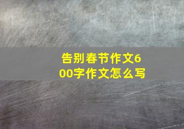 告别春节作文600字作文怎么写