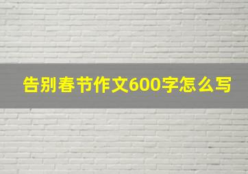 告别春节作文600字怎么写