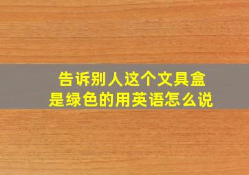 告诉别人这个文具盒是绿色的用英语怎么说