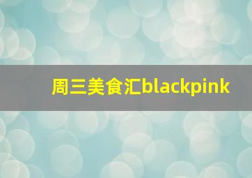 周三美食汇blackpink