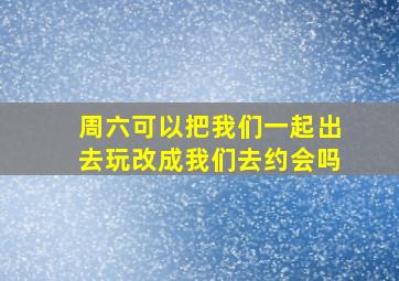 周六可以把我们一起出去玩改成我们去约会吗