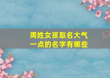 周姓女孩取名大气一点的名字有哪些