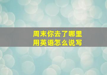 周末你去了哪里用英语怎么说写