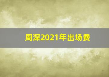 周深2021年出场费