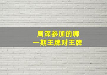 周深参加的哪一期王牌对王牌