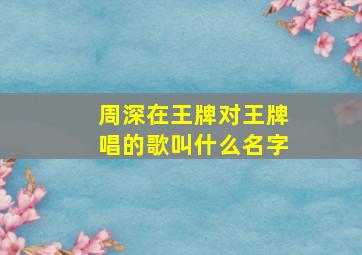 周深在王牌对王牌唱的歌叫什么名字