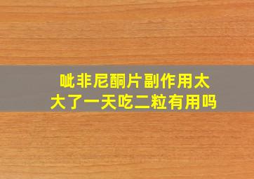 呲非尼酮片副作用太大了一天吃二粒有用吗