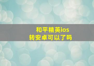 和平精英ios转安卓可以了吗