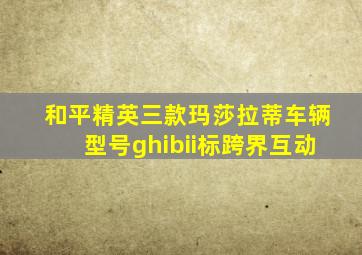 和平精英三款玛莎拉蒂车辆型号ghibii标跨界互动