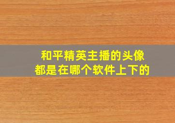 和平精英主播的头像都是在哪个软件上下的