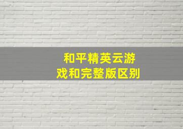 和平精英云游戏和完整版区别