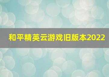 和平精英云游戏旧版本2022