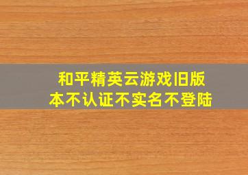 和平精英云游戏旧版本不认证不实名不登陆