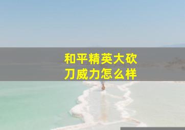 和平精英大砍刀威力怎么样