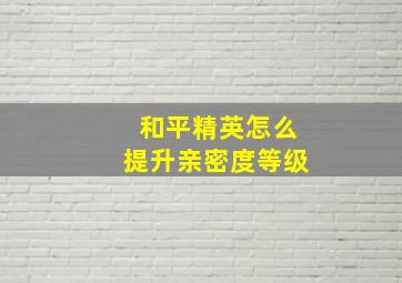 和平精英怎么提升亲密度等级