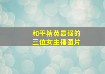 和平精英最强的三位女主播图片