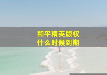 和平精英版权什么时候到期