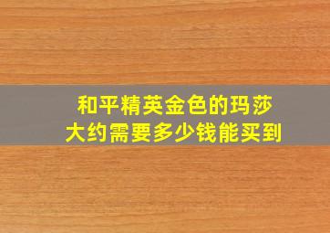 和平精英金色的玛莎大约需要多少钱能买到