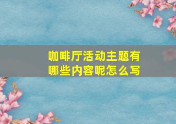 咖啡厅活动主题有哪些内容呢怎么写