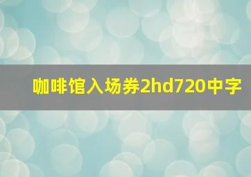 咖啡馆入场券2hd720中字