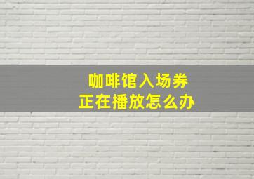 咖啡馆入场券正在播放怎么办