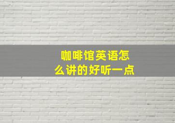 咖啡馆英语怎么讲的好听一点