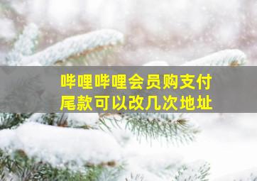 哔哩哔哩会员购支付尾款可以改几次地址