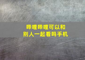 哔哩哔哩可以和别人一起看吗手机