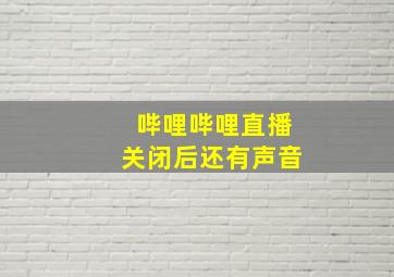 哔哩哔哩直播关闭后还有声音