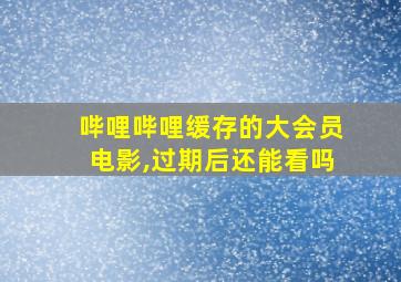 哔哩哔哩缓存的大会员电影,过期后还能看吗