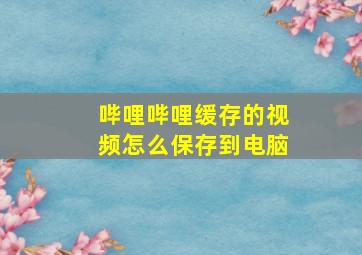 哔哩哔哩缓存的视频怎么保存到电脑