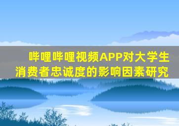 哔哩哔哩视频APP对大学生消费者忠诚度的影响因素研究