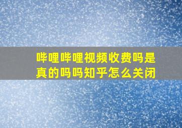 哔哩哔哩视频收费吗是真的吗吗知乎怎么关闭