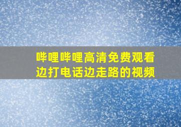 哔哩哔哩高清免费观看边打电话边走路的视频