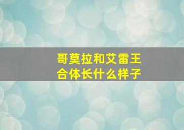 哥莫拉和艾雷王合体长什么样子