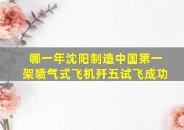 哪一年沈阳制造中国第一架喷气式飞机歼五试飞成功