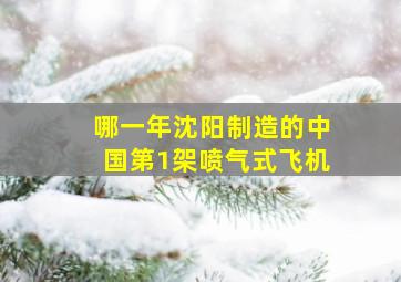 哪一年沈阳制造的中国第1架喷气式飞机