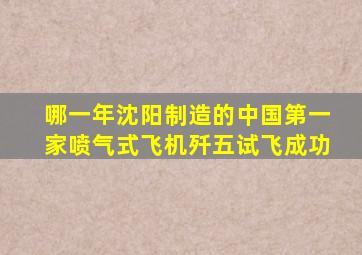 哪一年沈阳制造的中国第一家喷气式飞机歼五试飞成功