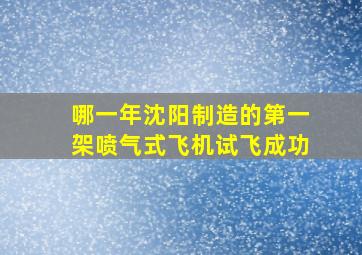 哪一年沈阳制造的第一架喷气式飞机试飞成功